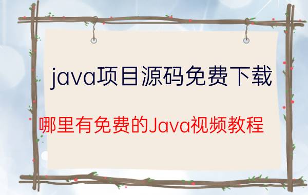 java项目源码免费下载 哪里有免费的Java视频教程？